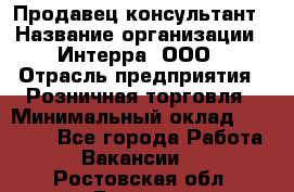 Продавец-консультант › Название организации ­ Интерра, ООО › Отрасль предприятия ­ Розничная торговля › Минимальный оклад ­ 22 000 - Все города Работа » Вакансии   . Ростовская обл.,Донецк г.